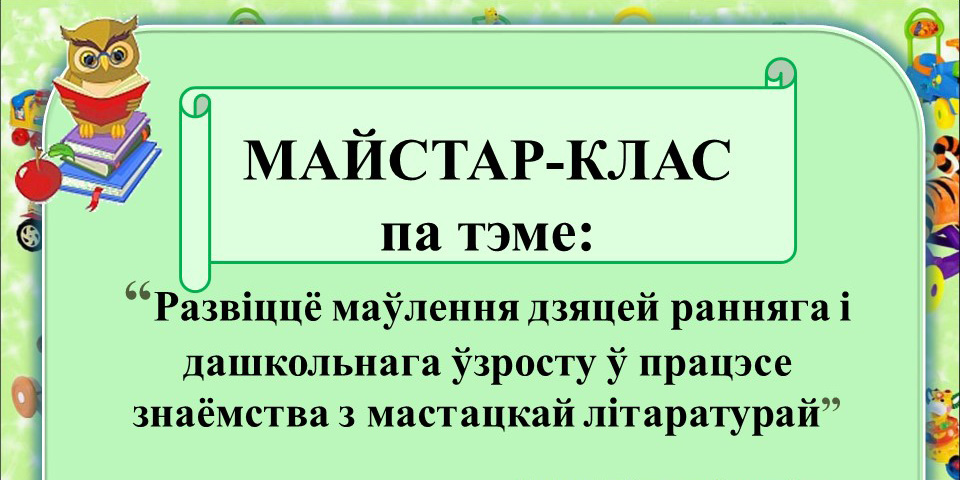 Майстар-клас «Развіццё маўлення дзяцей ранняга і дашкольнага ўзросту ў працэсе знаёмства з мастацкай літаратурай»