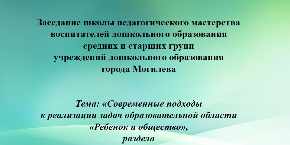 Заседание школы педагогического мастерства воспитателей дошкольного образования учреждений, реализующих образовательную программу дошкольного образования, города Могилева