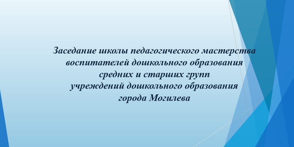 Заседание школы педагогического мастерства воспитателей дошкольного образования средних и старших групп учреждений образования, реализующих образовательную программу дошкольного образования, города Могилева